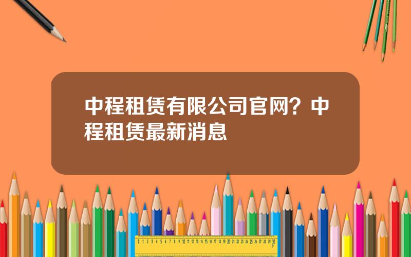 中程租赁有限公司官网？中程租赁最新消息