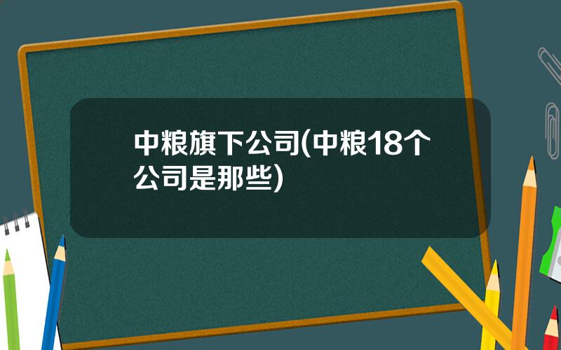 中粮旗下公司(中粮18个公司是那些)