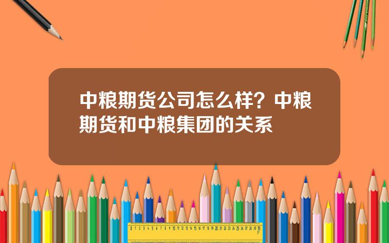 中粮期货公司怎么样？中粮期货和中粮集团的关系