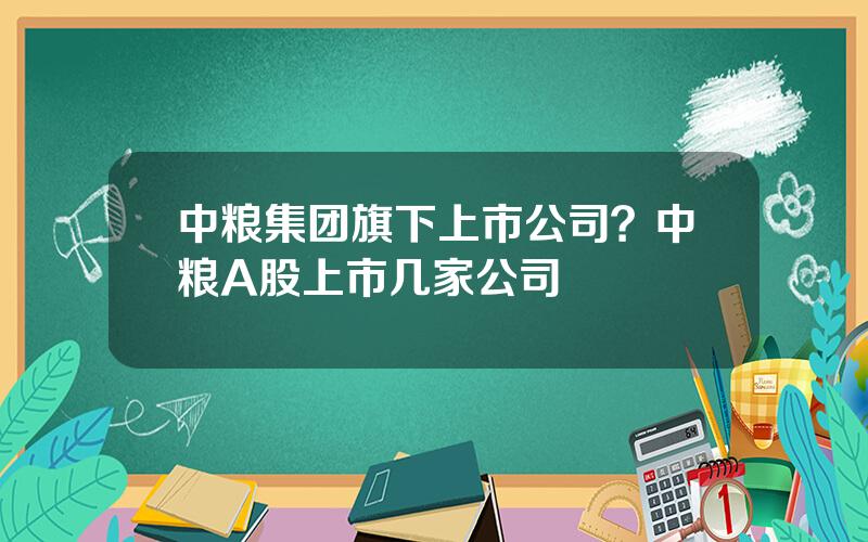 中粮集团旗下上市公司？中粮A股上市几家公司