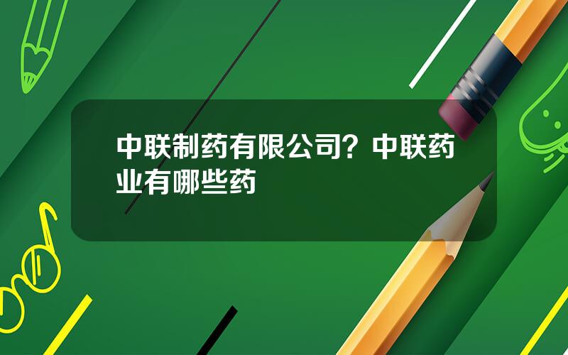 中联制药有限公司？中联药业有哪些药