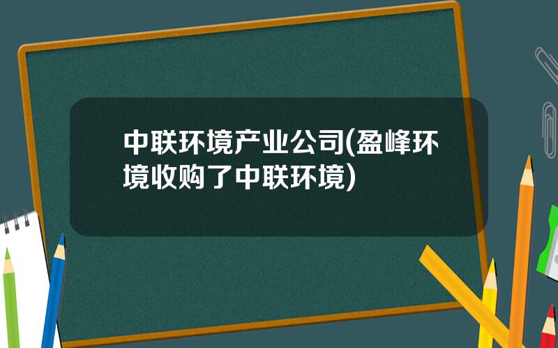 中联环境产业公司(盈峰环境收购了中联环境)