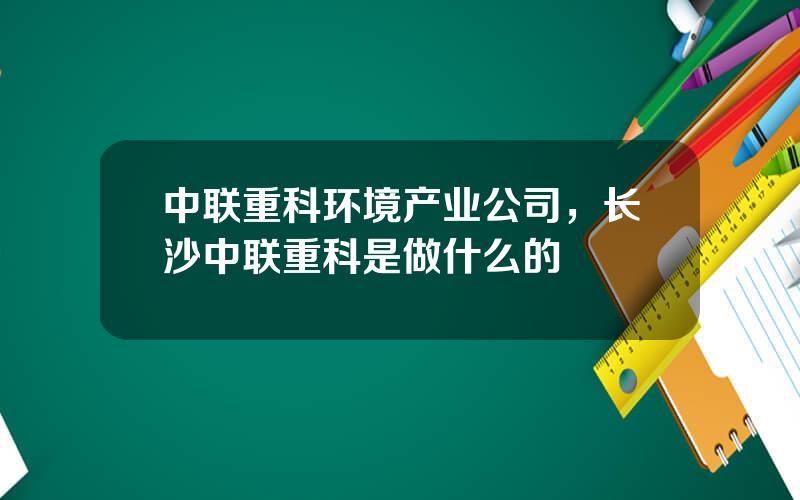 中联重科环境产业公司，长沙中联重科是做什么的