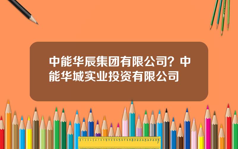 中能华辰集团有限公司？中能华城实业投资有限公司