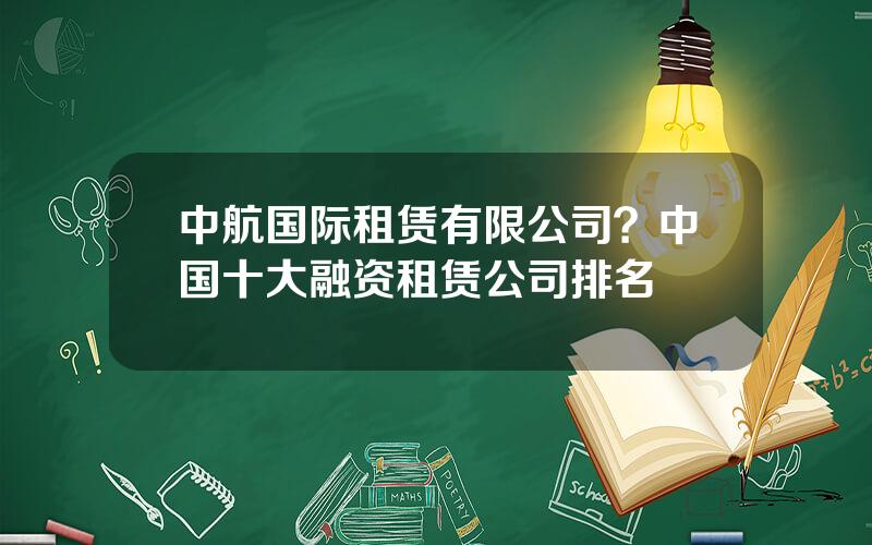 中航国际租赁有限公司？中国十大融资租赁公司排名