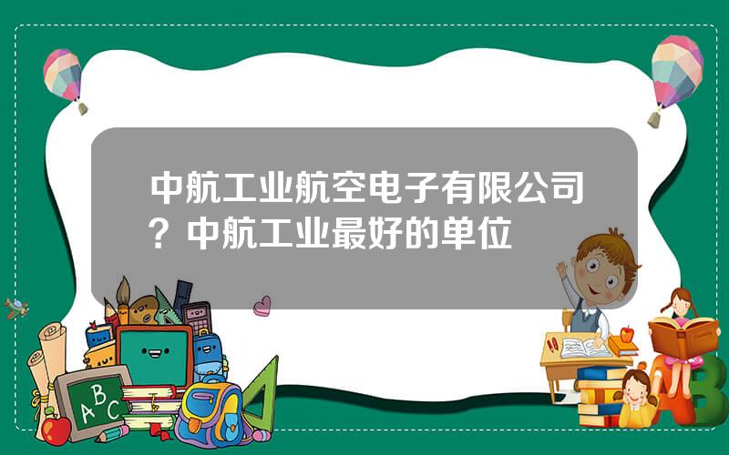 中航工业航空电子有限公司？中航工业最好的单位