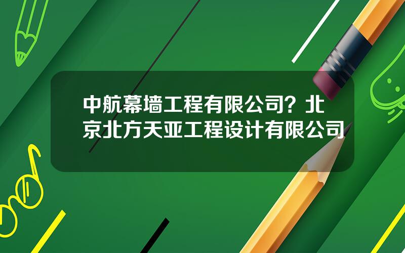 中航幕墙工程有限公司？北京北方天亚工程设计有限公司