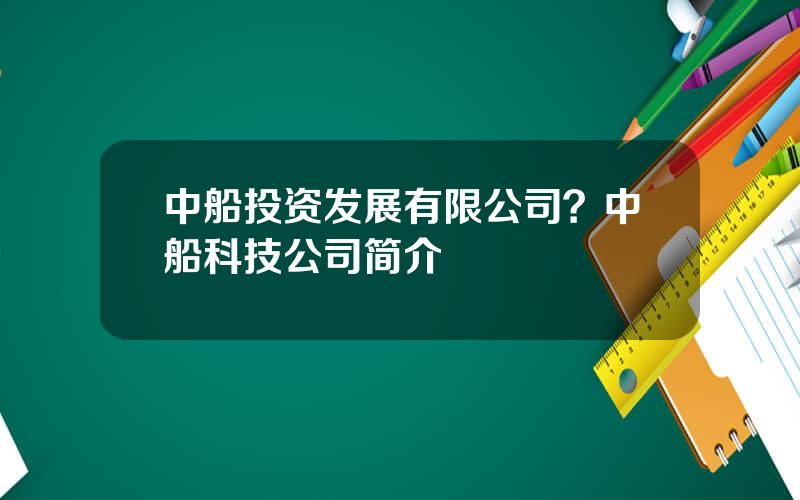 中船投资发展有限公司？中船科技公司简介