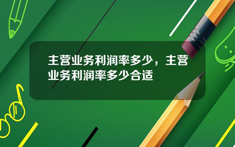 主营业务利润率多少，主营业务利润率多少合适