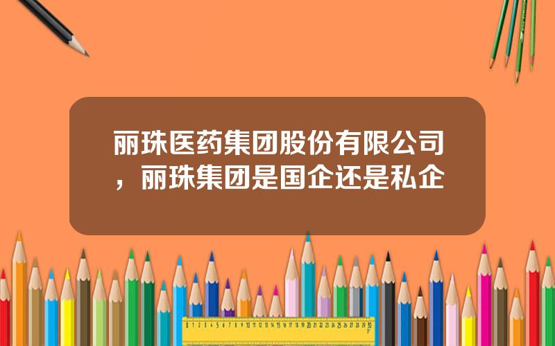 丽珠医药集团股份有限公司，丽珠集团是国企还是私企