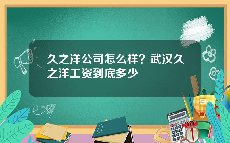 久之洋公司怎么样？武汉久之洋工资到底多少