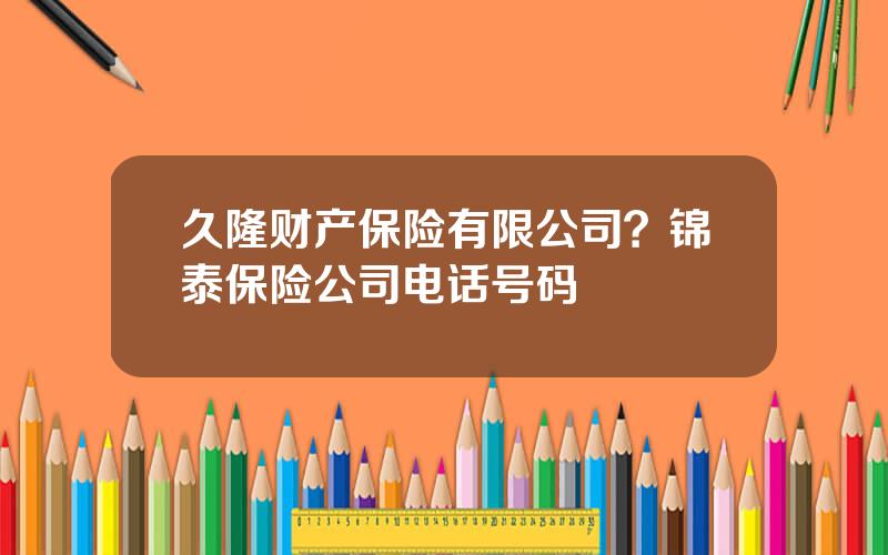 久隆财产保险有限公司？锦泰保险公司电话号码