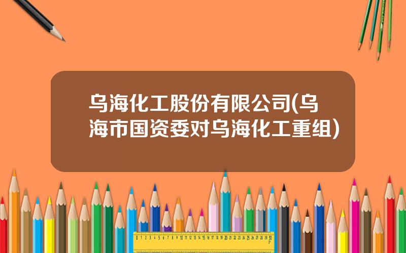 乌海化工股份有限公司(乌海市国资委对乌海化工重组)