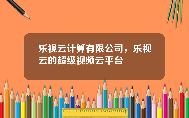 乐视云计算有限公司，乐视云的超级视频云平台