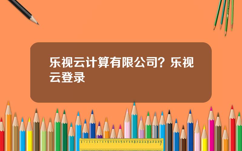 乐视云计算有限公司？乐视云登录