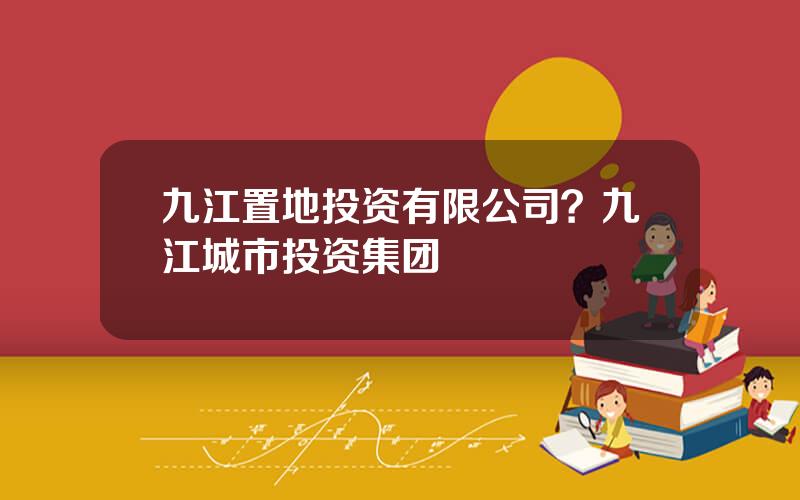 九江置地投资有限公司？九江城市投资集团