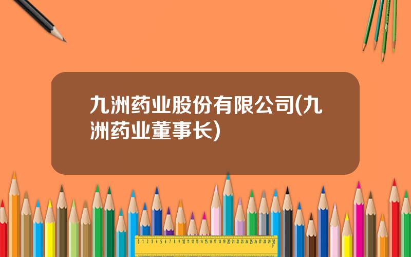 九洲药业股份有限公司(九洲药业董事长)