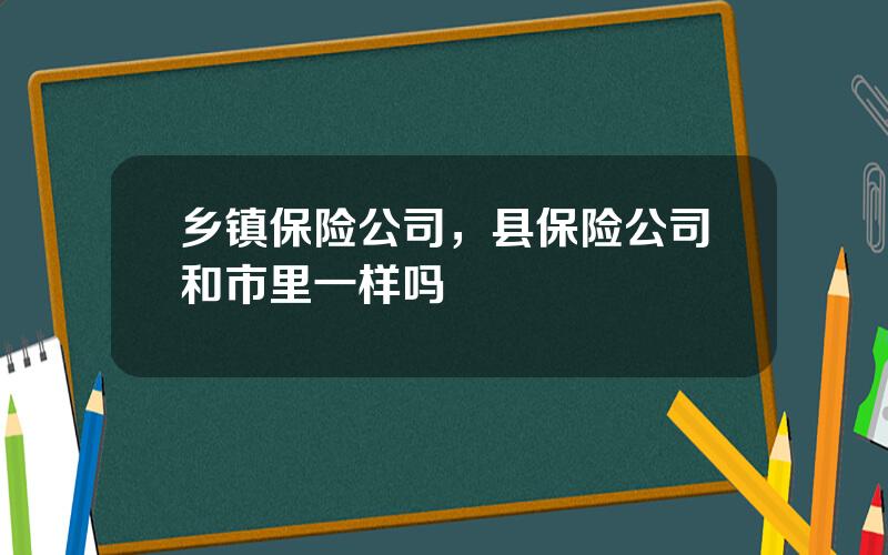 乡镇保险公司，县保险公司和市里一样吗