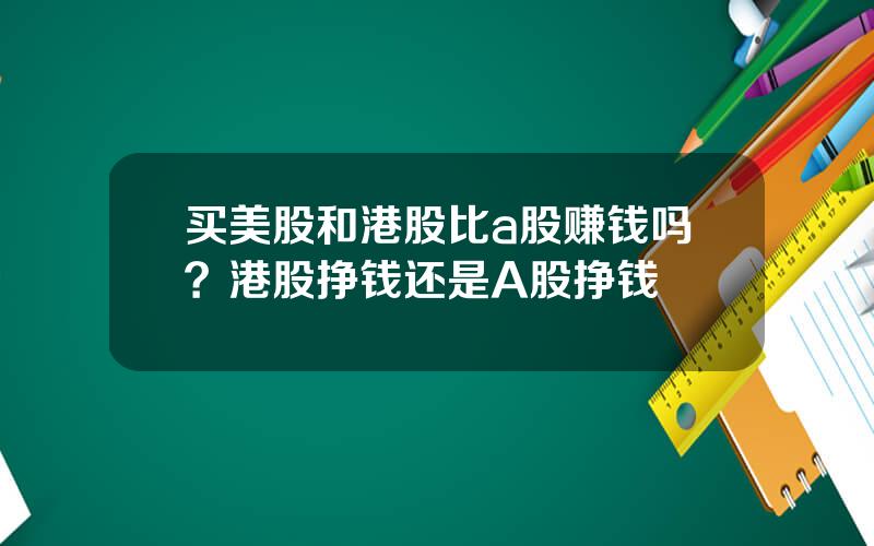 买美股和港股比a股赚钱吗？港股挣钱还是A股挣钱