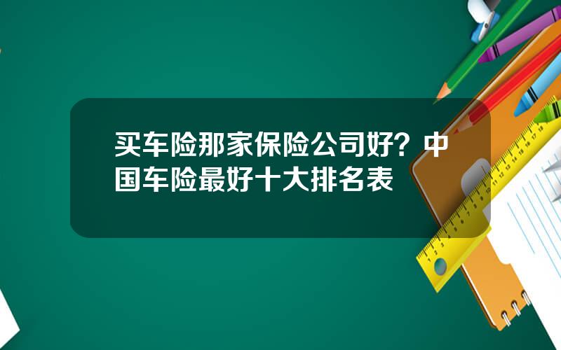 买车险那家保险公司好？中国车险最好十大排名表