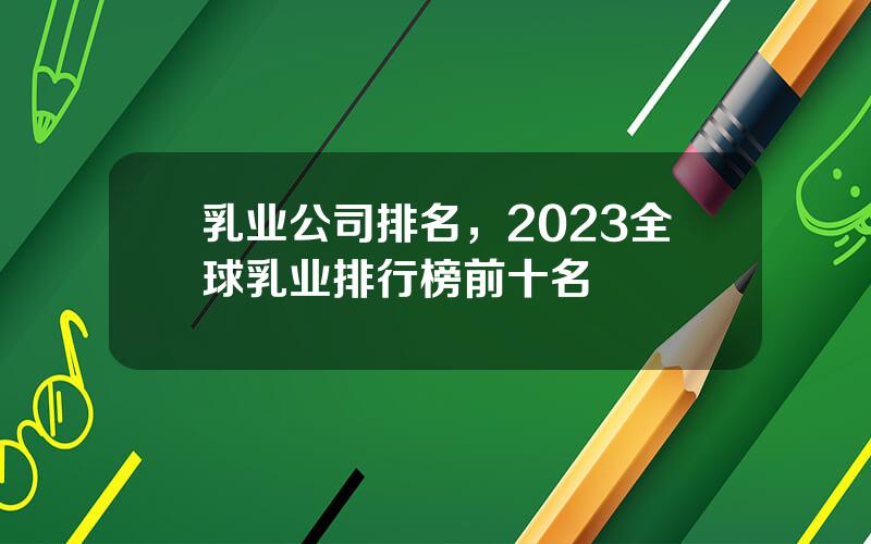 乳业公司排名，2023全球乳业排行榜前十名