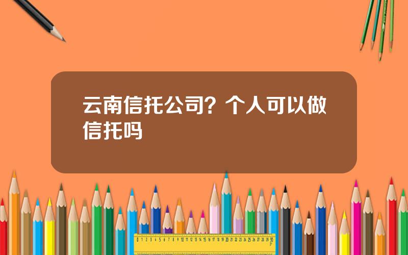 云南信托公司？个人可以做信托吗