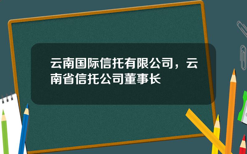 云南国际信托有限公司，云南省信托公司董事长