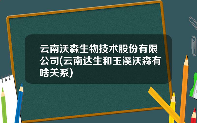 云南沃森生物技术股份有限公司(云南达生和玉溪沃森有啥关系)