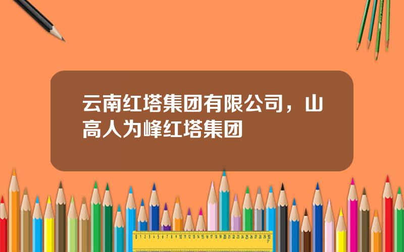 云南红塔集团有限公司，山高人为峰红塔集团