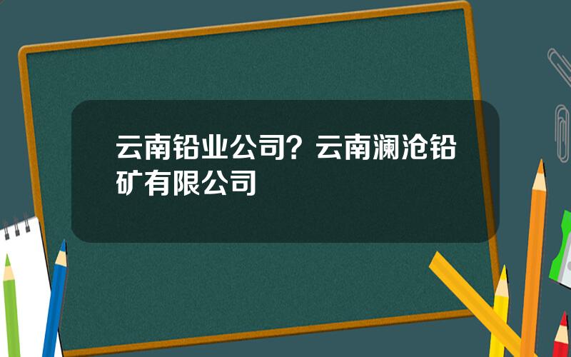 云南铅业公司？云南澜沧铅矿有限公司