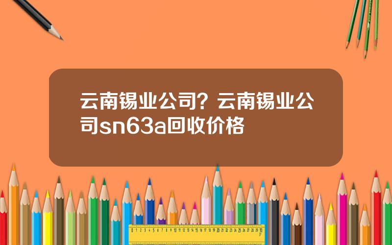 云南锡业公司？云南锡业公司sn63a回收价格