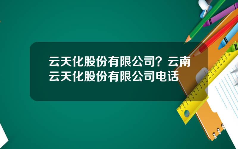 云天化股份有限公司？云南云天化股份有限公司电话