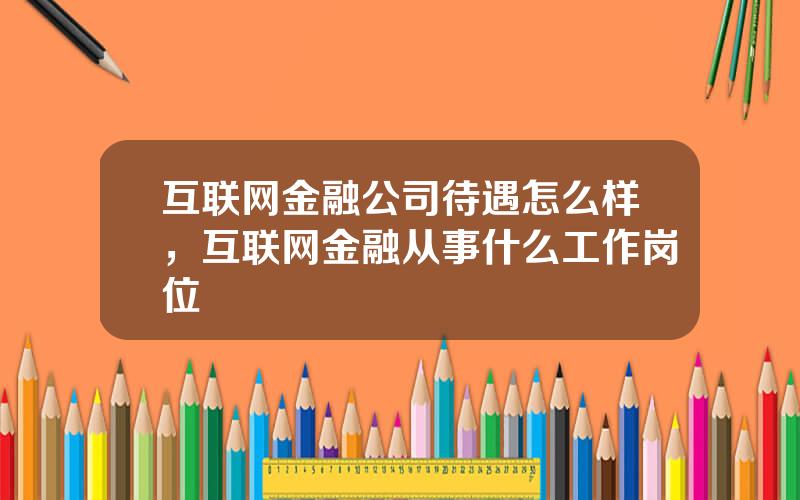 互联网金融公司待遇怎么样，互联网金融从事什么工作岗位