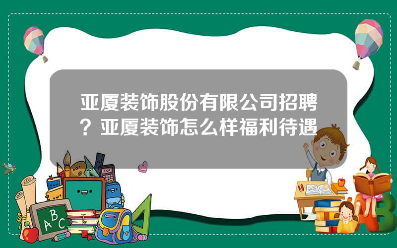 亚厦装饰股份有限公司招聘？亚厦装饰怎么样福利待遇