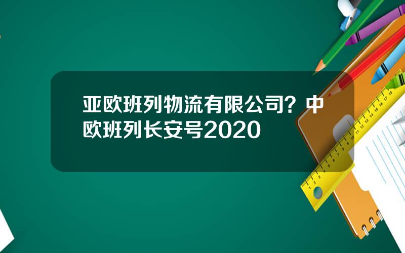 亚欧班列物流有限公司？中欧班列长安号2020