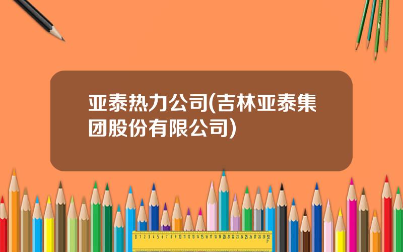 亚泰热力公司(吉林亚泰集团股份有限公司)