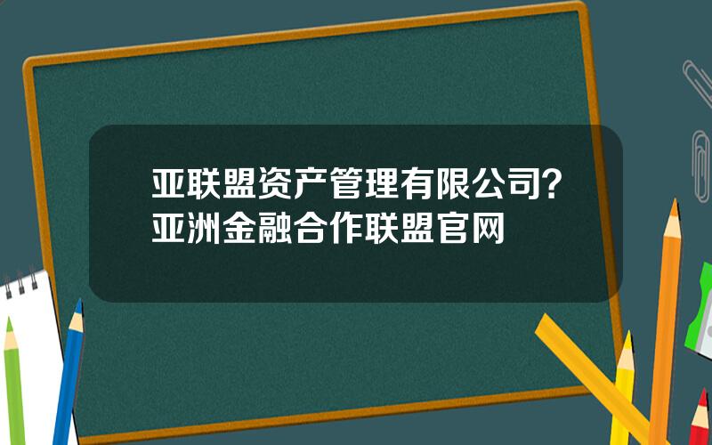 亚联盟资产管理有限公司？亚洲金融合作联盟官网