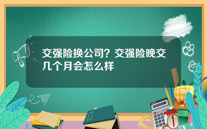 交强险换公司？交强险晚交几个月会怎么样