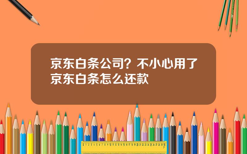 京东白条公司？不小心用了京东白条怎么还款