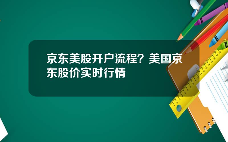 京东美股开户流程？美国京东股价实时行情