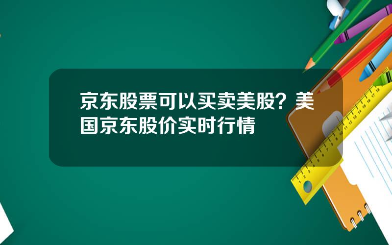 京东股票可以买卖美股？美国京东股价实时行情