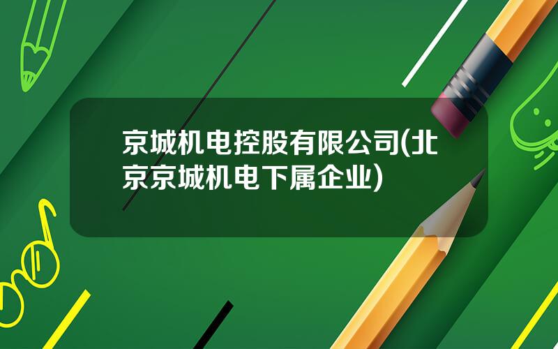 京城机电控股有限公司(北京京城机电下属企业)