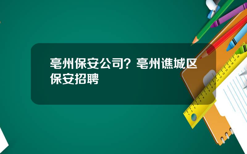 亳州保安公司？亳州谯城区保安招聘