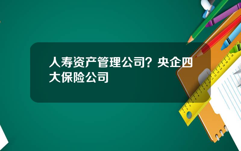 人寿资产管理公司？央企四大保险公司