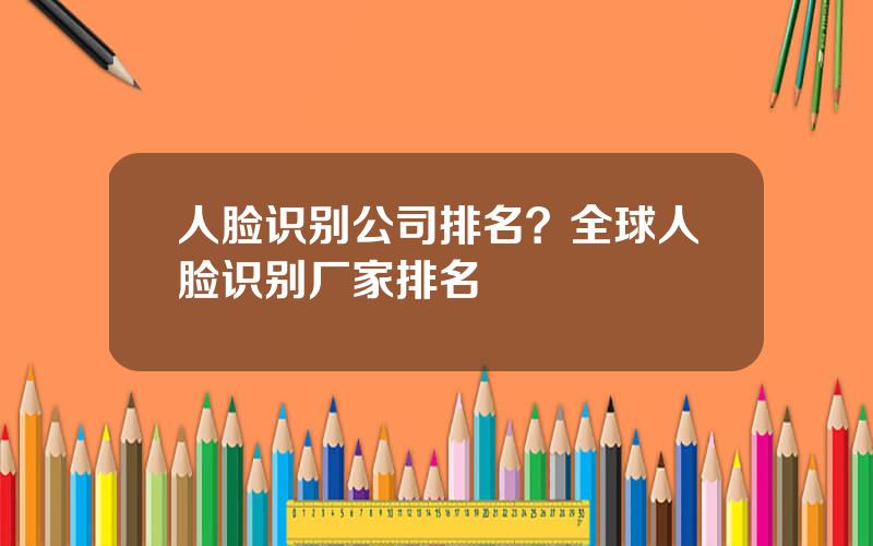 人脸识别公司排名？全球人脸识别厂家排名