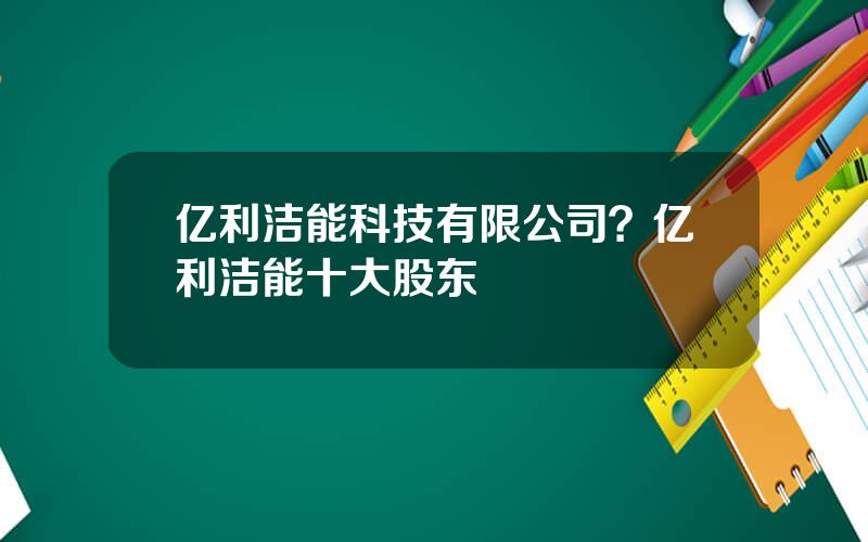 亿利洁能科技有限公司？亿利洁能十大股东