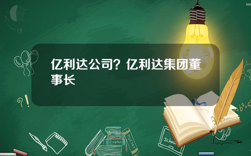 亿利达公司？亿利达集团董事长