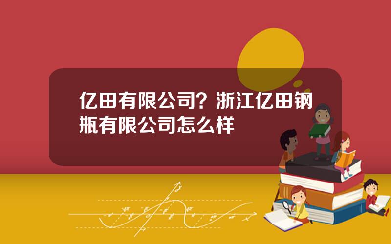 亿田有限公司？浙江亿田钢瓶有限公司怎么样