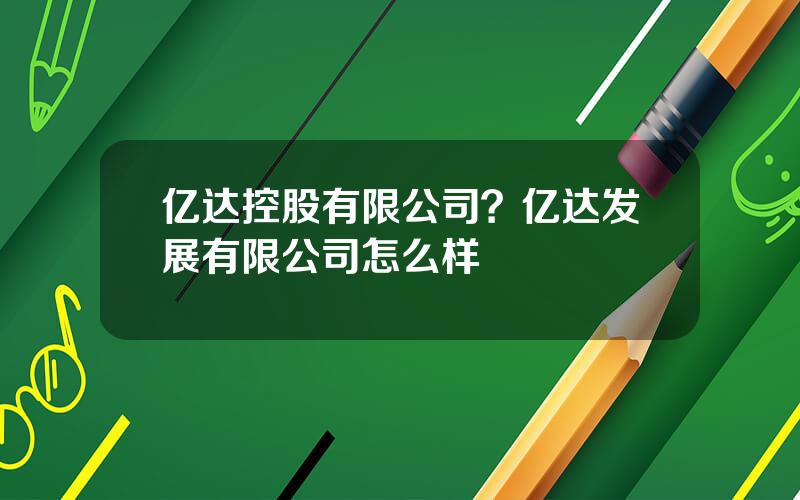 亿达控股有限公司？亿达发展有限公司怎么样