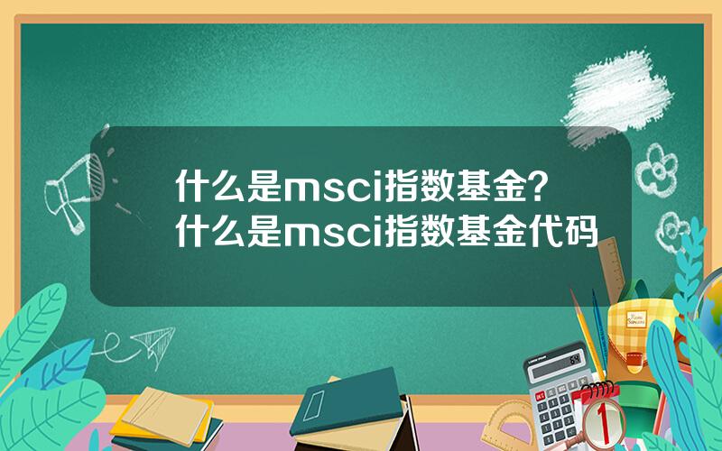 什么是msci指数基金？什么是msci指数基金代码